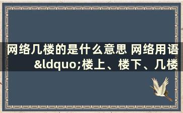 网络几楼的是什么意思 网络用语“楼上、楼下、几楼”是什么意思